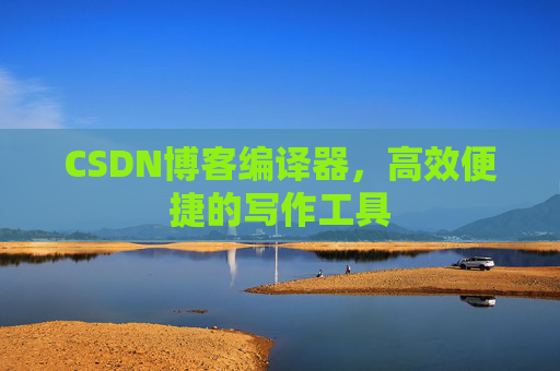 CSDN博客编译器，高效便捷的写作工具